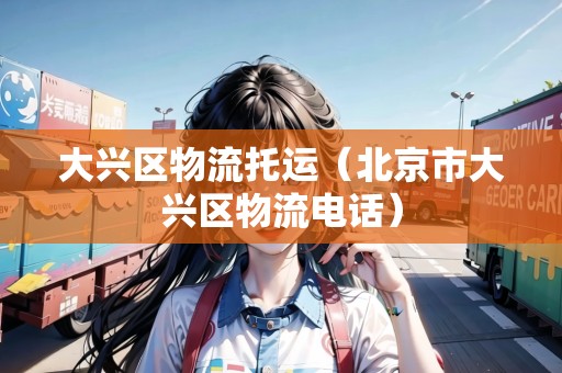 大興區(qū)物流托運(yùn)(北京市大興區(qū)物流電話) 大興區(qū)物流托運(yùn)(北京市大興區(qū)物流電話)
