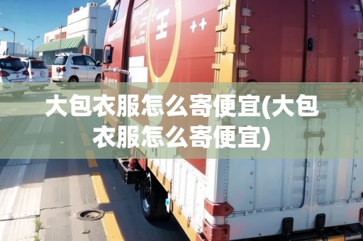 大包衣服怎么寄便宜(大包衣服怎么寄便宜)