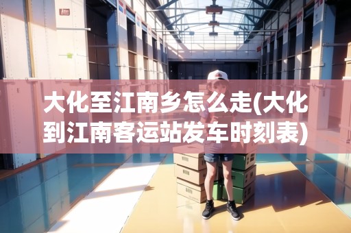 大化至江南鄉(xiāng)怎么走(大化到江南客運(yùn)站發(fā)車時(shí)刻表)