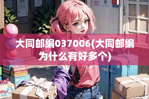 大同郵編037006(大同郵編為什么有好多個)