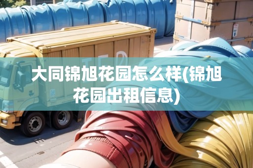 大同錦旭花園怎么樣(錦旭花園出租信息)