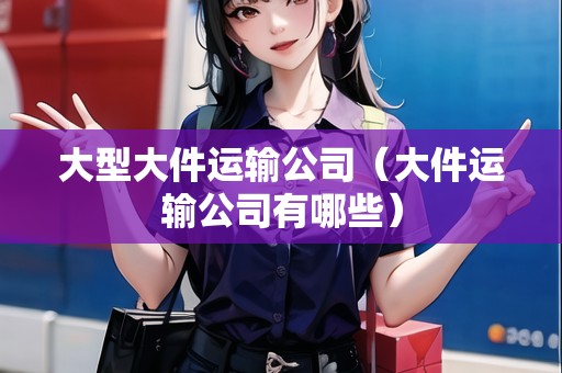 大型大件運輸公司（大件運輸公司有哪些）