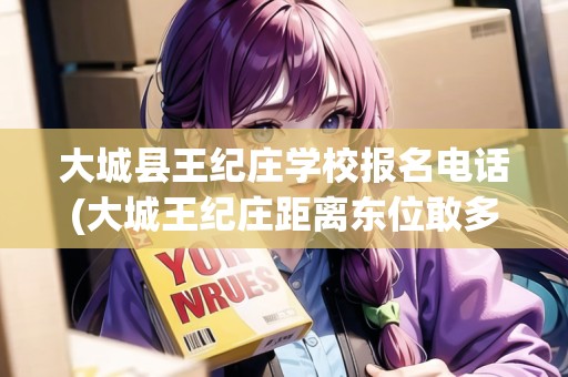 大城縣王紀(jì)莊學(xué)校報(bào)名電話(大城王紀(jì)莊距離東位敢多少千米) 大城縣王紀(jì)莊學(xué)校報(bào)名電話(大城王紀(jì)莊距離東位敢多少千米)