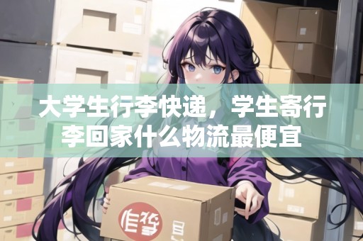 大學生行李快遞，學生寄行李回家什么物流最便宜