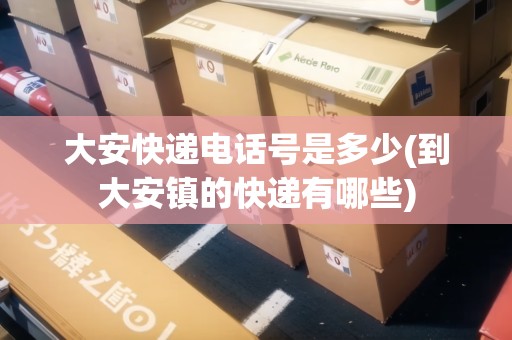 大安快遞電話號是多少(到大安鎮(zhèn)的快遞有哪些) 大安快遞電話號是多少(到大安鎮(zhèn)的快遞有哪些)