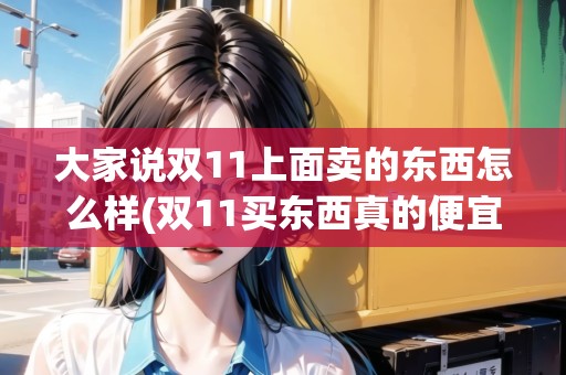大家說雙11上面賣的東西怎么樣(雙11買東西真的便宜嗎)