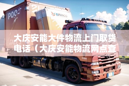 大慶安能大件物流上門取貨電話（大慶安能物流網(wǎng)點(diǎn)查詢電話號碼）