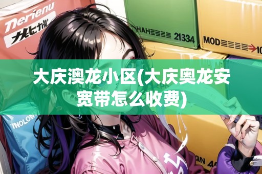大慶澳龍小區(qū)(大慶奧龍安寬帶怎么收費(fèi))