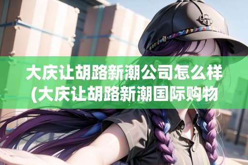 大慶讓胡路新潮公司怎么樣(大慶讓胡路新潮國(guó)際購(gòu)物中心)