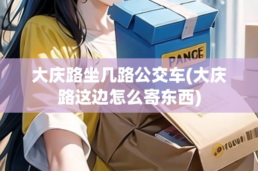 大慶路坐幾路公交車(大慶路這邊怎么寄東西)