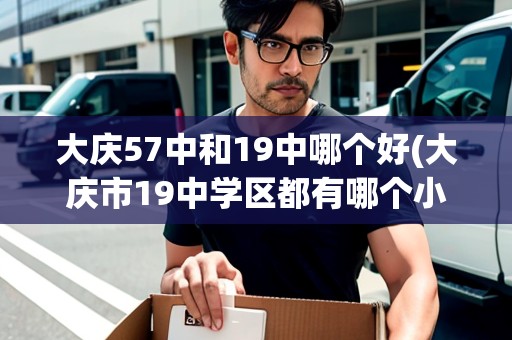 大慶57中和19中哪個好(大慶市19中學(xué)區(qū)都有哪個小區(qū))