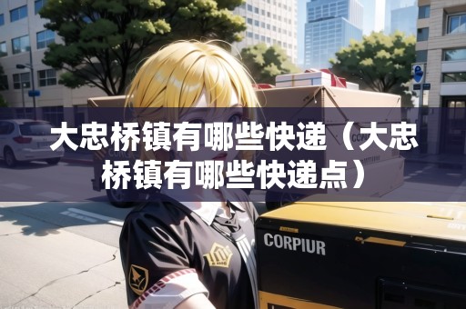 大忠橋鎮(zhèn)有哪些快遞（大忠橋鎮(zhèn)有哪些快遞點(diǎn)）