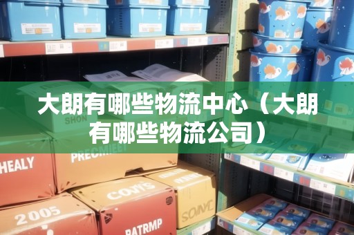 大朗有哪些物流中心（大朗有哪些物流公司）