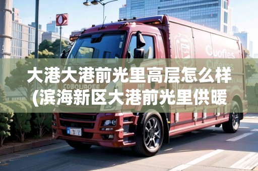 大港大港前光里高層怎么樣(濱海新區(qū)大港前光里供暖公司是哪家)