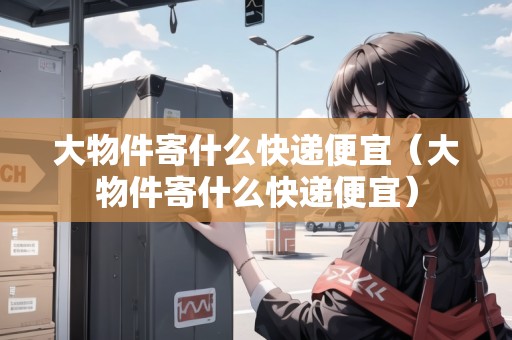大物件寄什么快遞便宜（大物件寄什么快遞便宜）