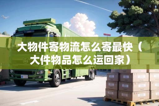 大物件寄物流怎么寄最快（大件物品怎么運(yùn)回家）