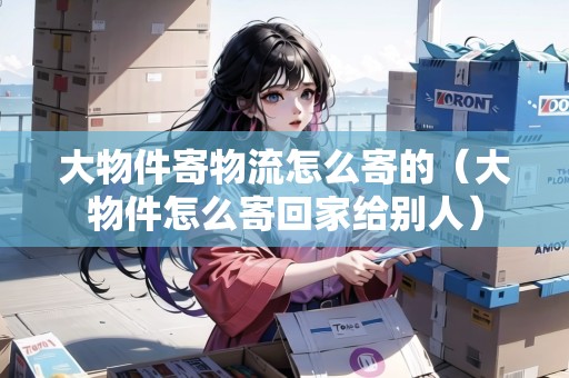 大物件寄物流怎么寄的（大物件怎么寄回家給別人）