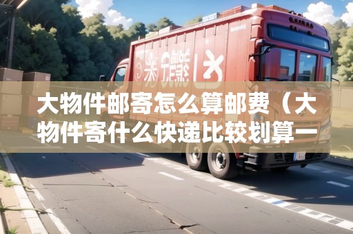 大物件郵寄怎么算郵費(fèi)（大物件寄什么快遞比較劃算一點(diǎn)）