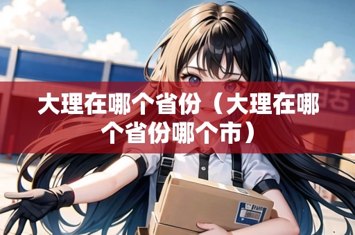 大理在哪個(gè)省份（大理在哪個(gè)省份哪個(gè)市）