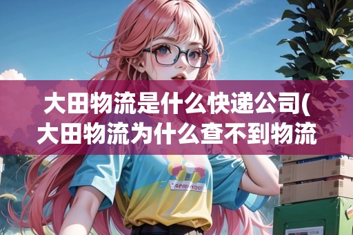 大田物流是什么快遞公司(大田物流為什么查不到物流信息) 大田物流是什么快遞公司(大田物流為什么查不到物流信息)