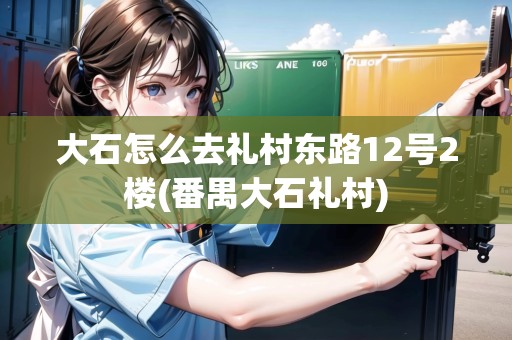 大石怎么去禮村東路12號2樓(番禺大石禮村)