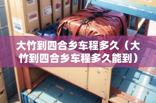 大竹到四合鄉(xiāng)車程多久（大竹到四合鄉(xiāng)車程多久能到）