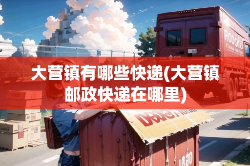 大營鎮(zhèn)有哪些快遞(大營鎮(zhèn)郵政快遞在哪里)