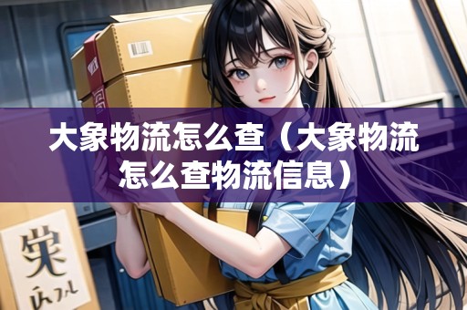 大象物流怎么查（大象物流怎么查物流信息）