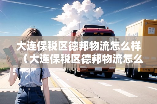 大連保稅區(qū)德邦物流怎么樣（大連保稅區(qū)德邦物流怎么樣?。? title=