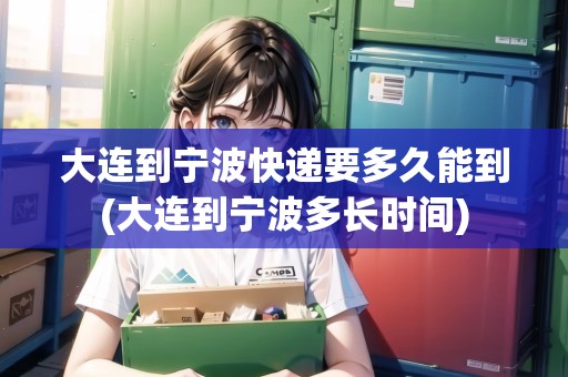 大連到寧波快遞要多久能到(大連到寧波多長時間)