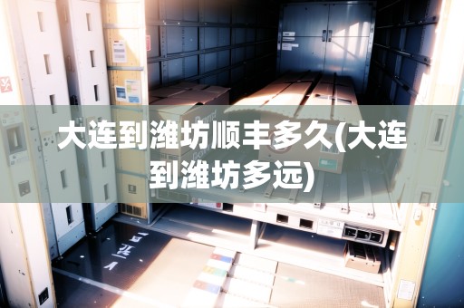 大連到濰坊順豐多久(大連到濰坊多遠)