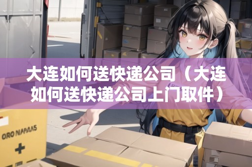 大連如何送快遞公司（大連如何送快遞公司上門(mén)取件）