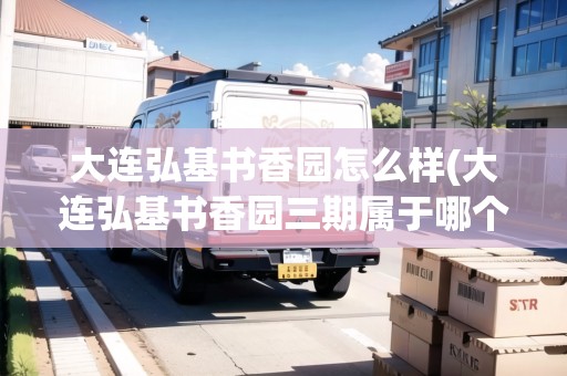 大連弘基書香園怎么樣(大連弘基書香園三期屬于哪個區(qū)的)