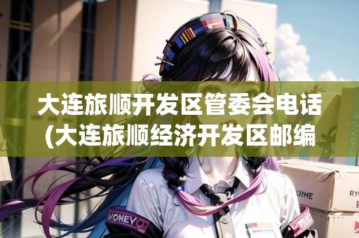 大連旅順開發(fā)區(qū)管委會電話(大連旅順經(jīng)濟開發(fā)區(qū)郵編多少)