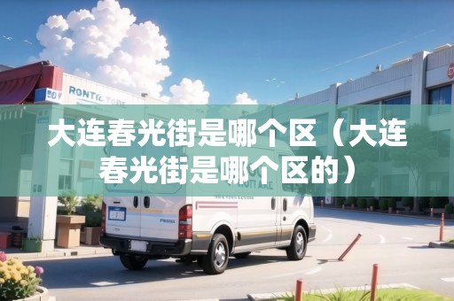 大連春光街是哪個(gè)區(qū)（大連春光街是哪個(gè)區(qū)的）