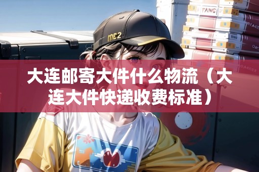 大連郵寄大件什么物流(大連大件快遞收費標準) 大連郵寄大件什么物流(大連大件快遞收費標準)