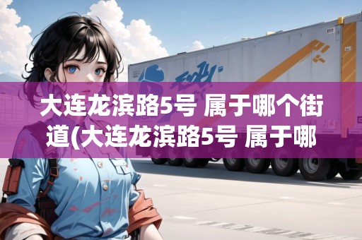 大連龍濱路5號 屬于哪個(gè)街道(大連龍濱路5號 屬于哪個(gè)街道辦事處管理)