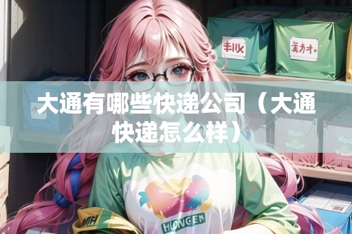 大通有哪些快遞公司（大通快遞怎么樣）