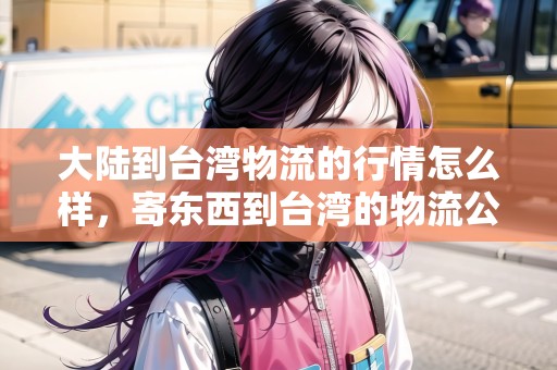 大陸到臺(tái)灣物流的行情怎么樣，寄東西到臺(tái)灣的物流公司
