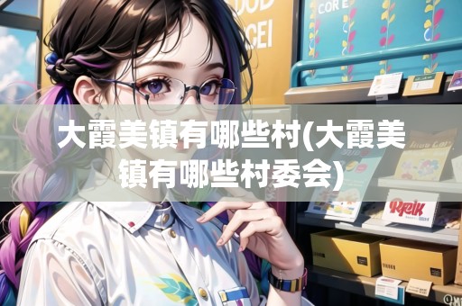 大霞美鎮(zhèn)有哪些村(大霞美鎮(zhèn)有哪些村委會)