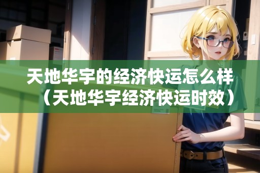 天地華宇的經(jīng)濟快運怎么樣（天地華宇經(jīng)濟快運時效）