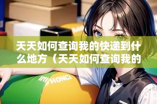 天天如何查詢我的快遞到什么地方（天天如何查詢我的快遞到什么地方了）