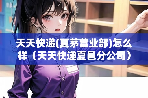 天天快遞(夏茅營(yíng)業(yè)部)怎么樣（天天快遞夏邑分公司）