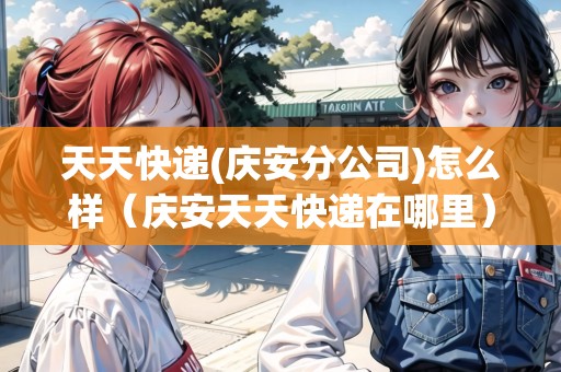 天天快遞(慶安分公司)怎么樣（慶安天天快遞在哪里）