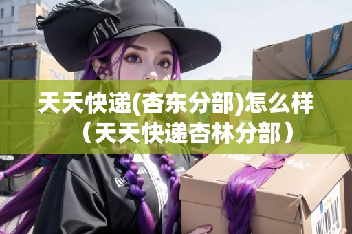 天天快遞(杏?xùn)|分部)怎么樣（天天快遞杏林分部）