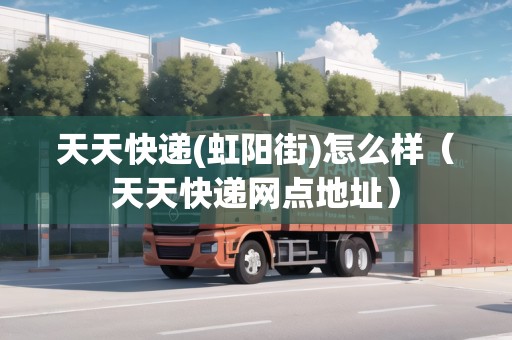 天天快遞(虹陽街)怎么樣（天天快遞網(wǎng)點(diǎn)地址）