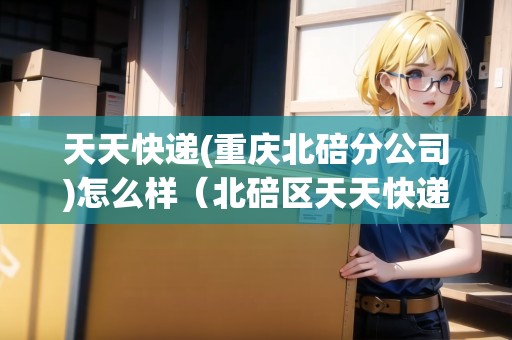 天天快遞(重慶北碚分公司)怎么樣（北碚區(qū)天天快遞）