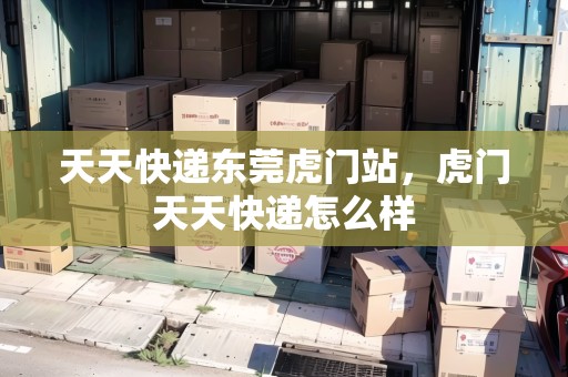 天天快遞東莞虎門站，虎門天天快遞怎么樣