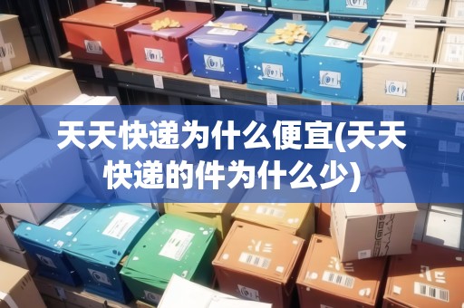 天天快遞為什么便宜(天天快遞的件為什么少)