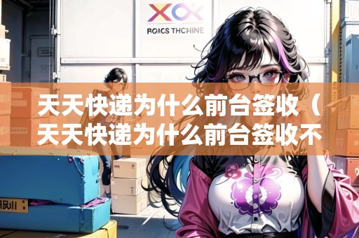 天天快遞為什么前臺(tái)簽收（天天快遞為什么前臺(tái)簽收不了）